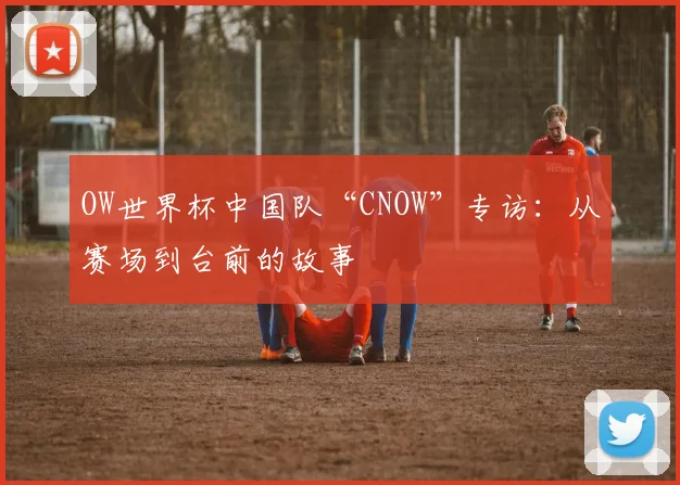OW世界杯中国队“CNOW”专访：从赛场到台前的故事