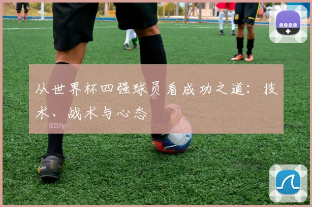 从世界杯四强球员看成功之道：技术、战术与心态