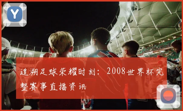 追溯足球荣耀时刻：2008世界杯完整赛事直播资讯