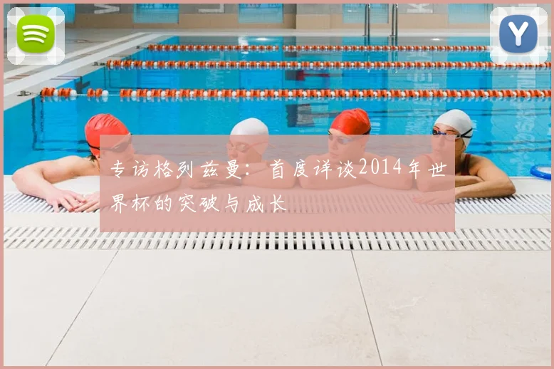 专访格列兹曼:首度详谈2014年世界杯的突破与成长