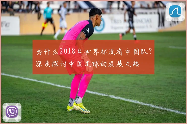 为什么2018年世界杯没有中国队？深度探讨中国足球的发展之路