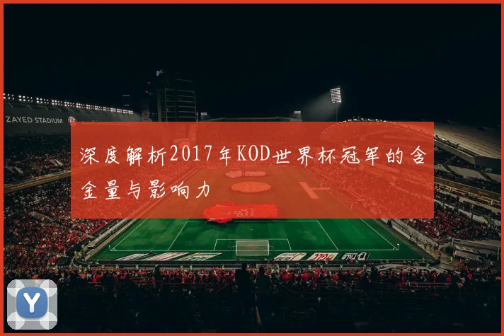 深度解析2017年KOD世界杯冠军的含金量与影响力