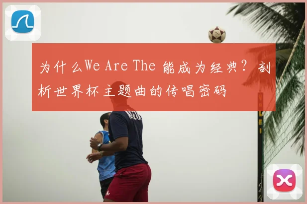 为什么We Are The 能成为经典？剖析世界杯主题曲的传唱密码