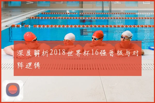 深度解析2018世界杯16强晋级与对阵逻辑