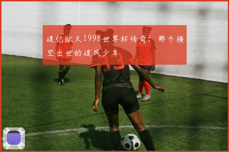 追忆欧文1998世界杯传奇：那个横空出世的追风少年