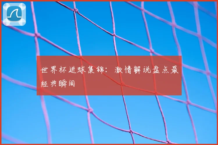 世界杯进球集锦:激情解说盘点最经典瞬间