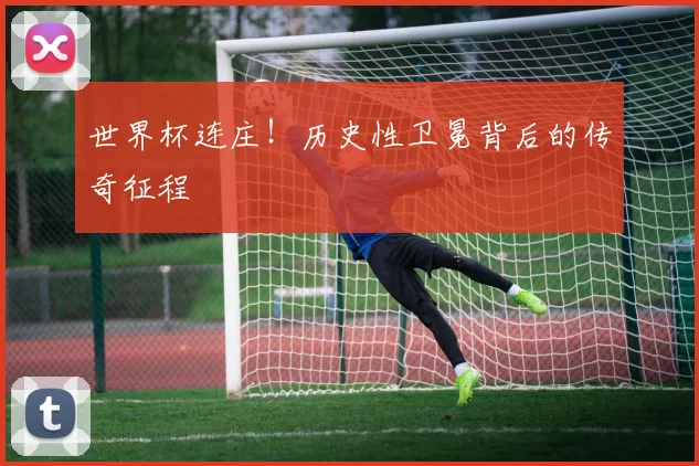 世界杯连庄!历史性卫冕背后的传奇征程