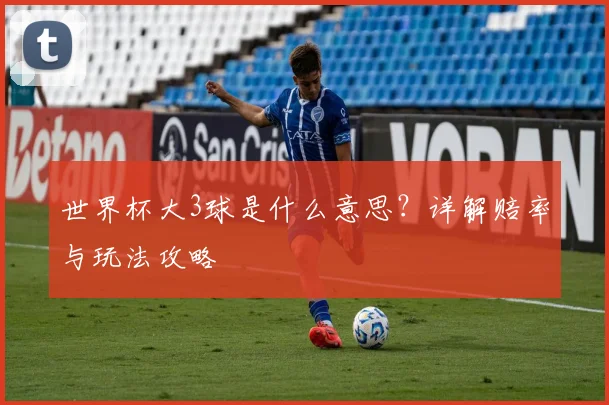 世界杯大3球是什么意思?详解赔率与玩法攻略