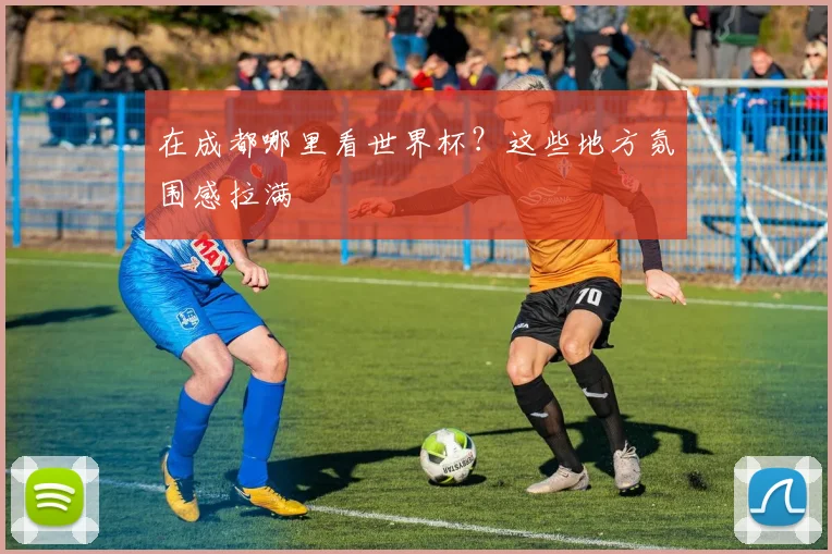 在成都哪里看世界杯?这些地方氛围感拉满