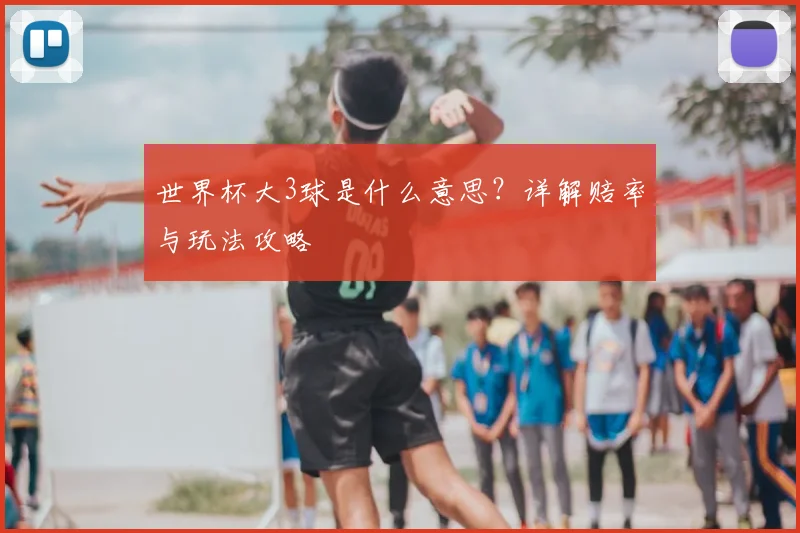 世界杯大3球是什么意思?详解赔率与玩法攻略