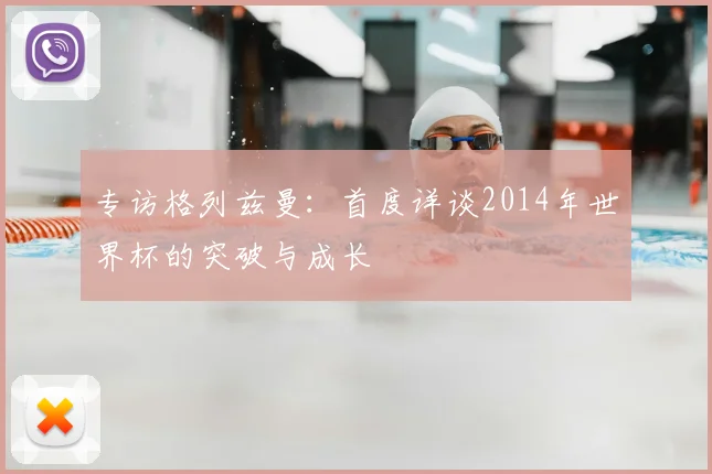 专访格列兹曼:首度详谈2014年世界杯的突破与成长
