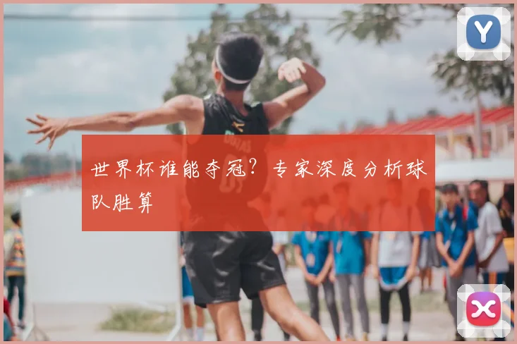 世界杯谁能夺冠?专家深度分析球队胜算