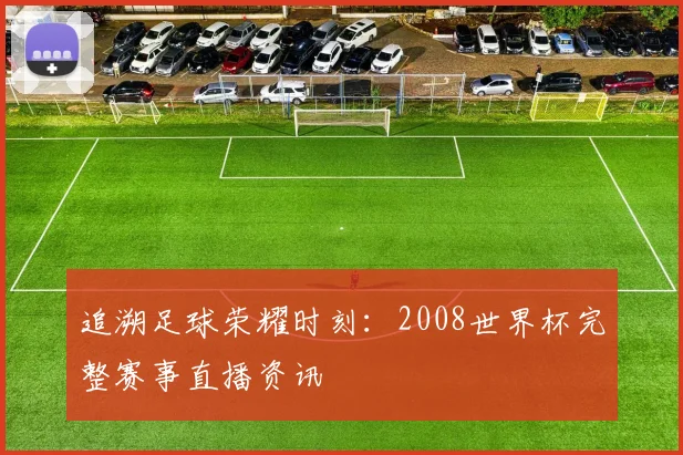 追溯足球荣耀时刻：2008世界杯完整赛事直播资讯