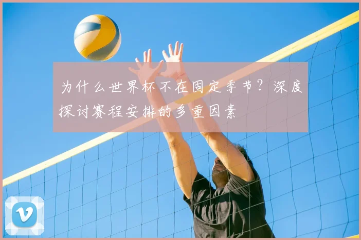 为什么世界杯不在固定季节？深度探讨赛程安排的多重因素