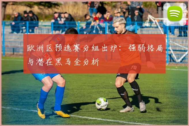 欧洲区预选赛分组出炉：强弱格局与潜在黑马全分析