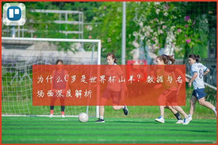 为什么C罗是世界杯山羊？数据与名场面深度解析