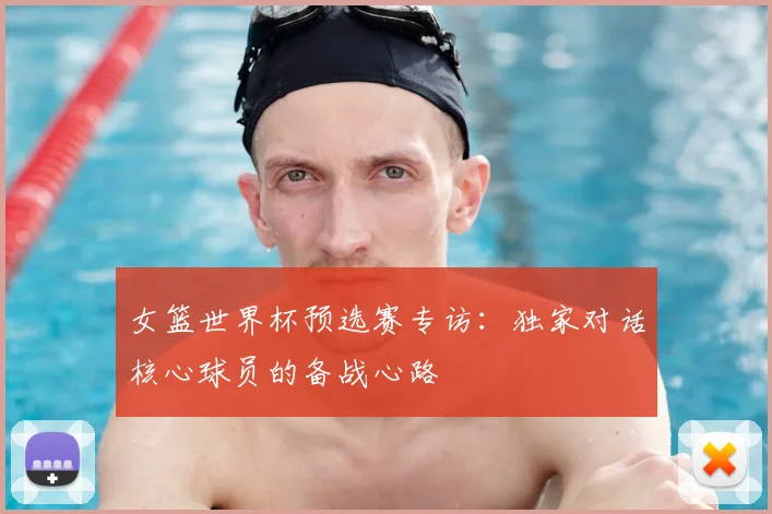 女篮世界杯预选赛专访：独家对话核心球员的备战心路