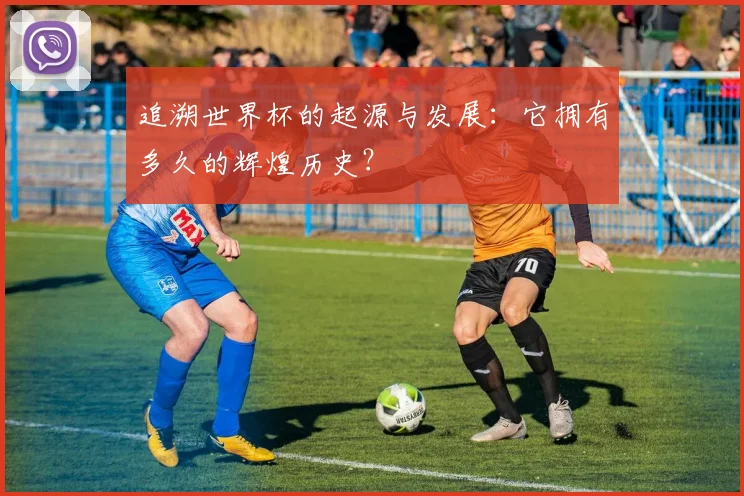 追溯世界杯的起源与发展：它拥有多久的辉煌历史？