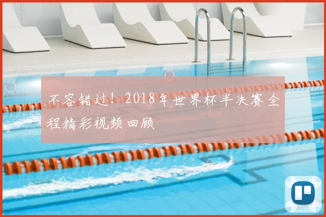不容错过!2018年世界杯半决赛全程精彩视频回顾