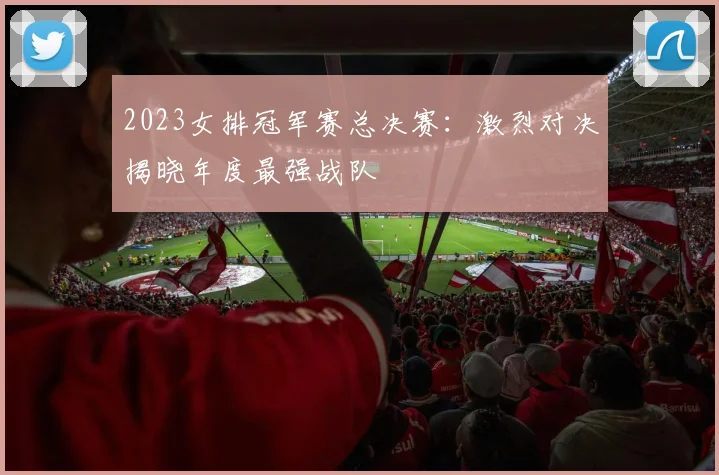 2023女排冠军赛总决赛：激烈对决揭晓年度最强战队