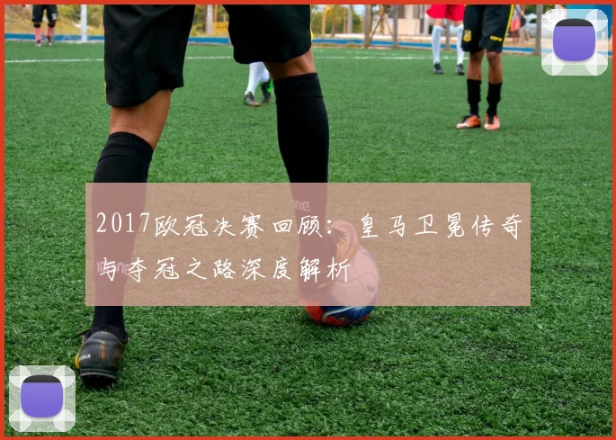 2017欧冠决赛回顾:皇马卫冕传奇与夺冠之路深度解析