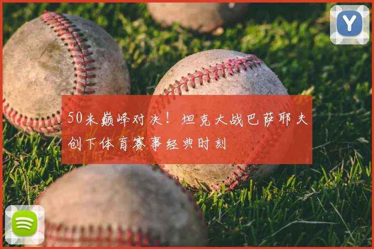50米巅峰对决!坦克大战巴萨耶夫创下体育赛事经典时刻
