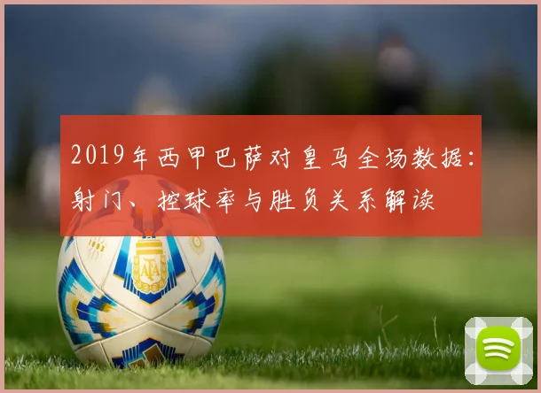 2019年西甲巴萨对皇马全场数据：射门、控球率与胜负关系解读