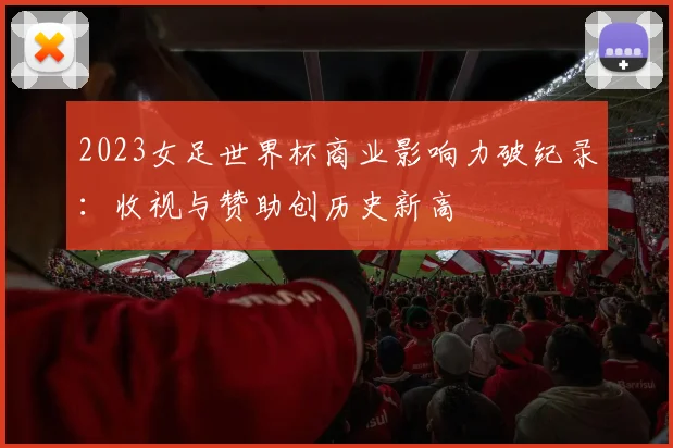 2023女足世界杯商业影响力破纪录：收视与赞助创历史新高