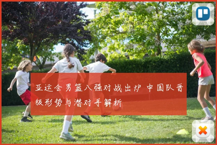 亚运会男篮八强对战出炉 中国队晋级形势与潜对手解析