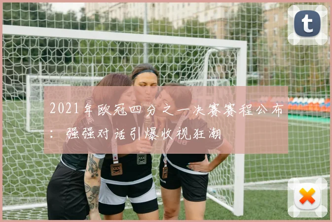 2021年欧冠四分之一决赛赛程公布：强强对话引爆收视狂潮