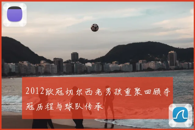 2012欧冠切尔西老男孩重聚回顾夺冠历程与球队传承