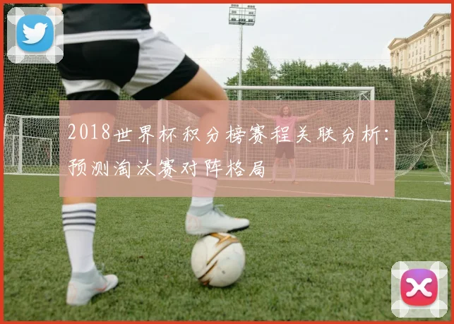 2018世界杯积分榜赛程关联分析：预测淘汰赛对阵格局