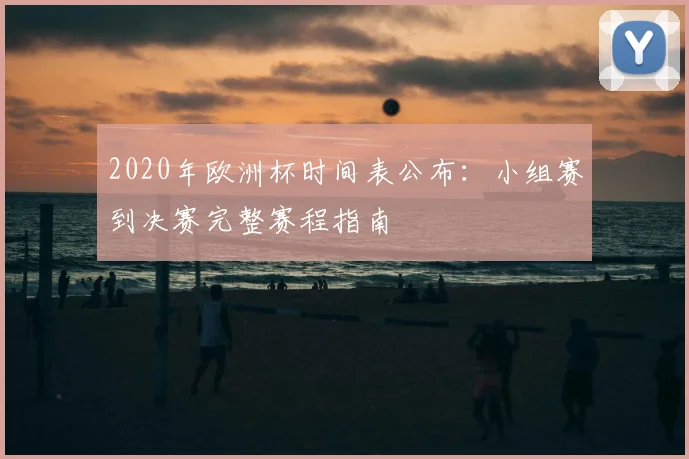 2020年欧洲杯时间表公布：小组赛到决赛完整赛程指南