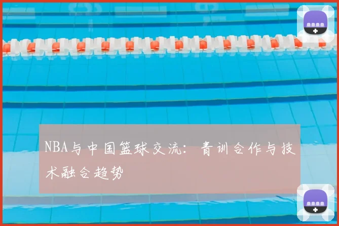 NBA与中国篮球交流：青训合作与技术融合趋势