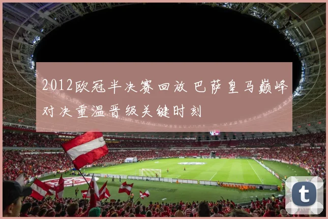 2012欧冠半决赛回放 巴萨皇马巅峰对决重温晋级关键时刻