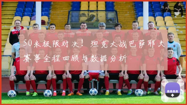 50米极限对决！坦克大战巴萨耶夫赛事全程回顾与数据分析