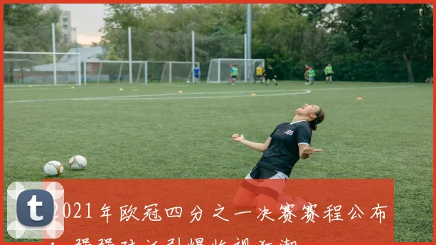 2021年欧冠四分之一决赛赛程公布：强强对话引爆收视狂潮