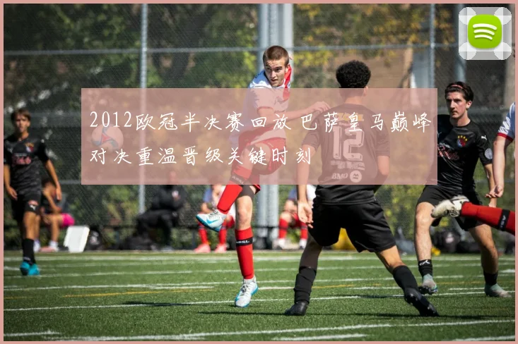 2012欧冠半决赛回放 巴萨皇马巅峰对决重温晋级关键时刻