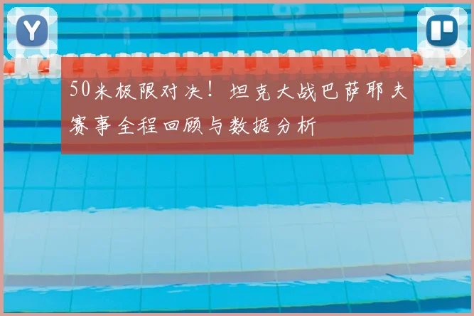 50米极限对决！坦克大战巴萨耶夫赛事全程回顾与数据分析